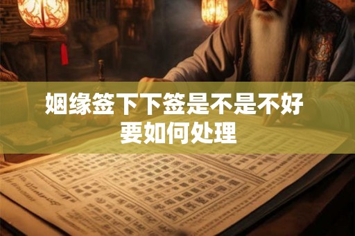 姻缘签下下签是不是不好 要如何处理