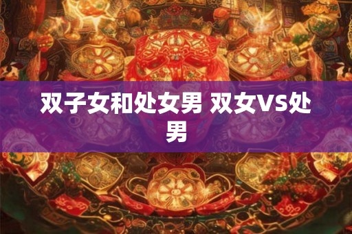 双子女和处女男 双女VS处男 双子女和处女男 双女VS处男