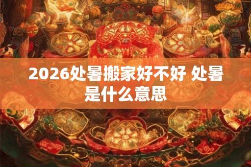 2026处暑搬家好不好 处暑是什么意思