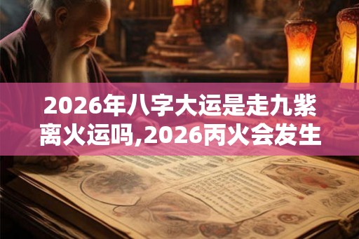 2026年八字大运是走九紫离火运吗,2026丙火会发生什么