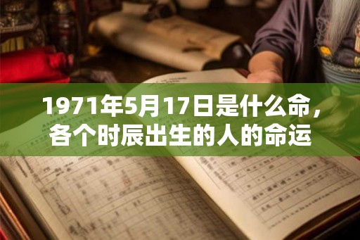 1971年5月17日是什么命，各个时辰出生的人的命运
