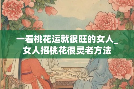 一看桃花运就很旺的女人_女人招桃花很灵老方法