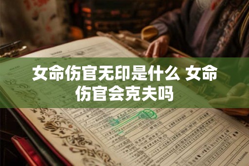 女命伤官无印是什么 女命伤官会克夫吗