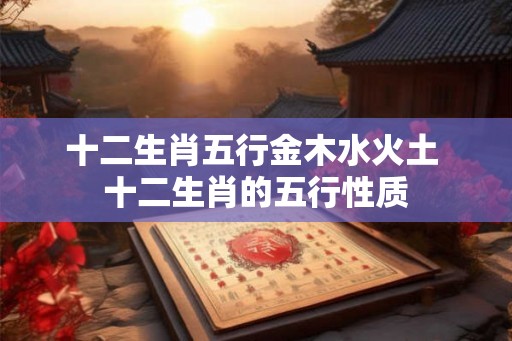 十二生肖五行金木水火土 十二生肖的五行性质