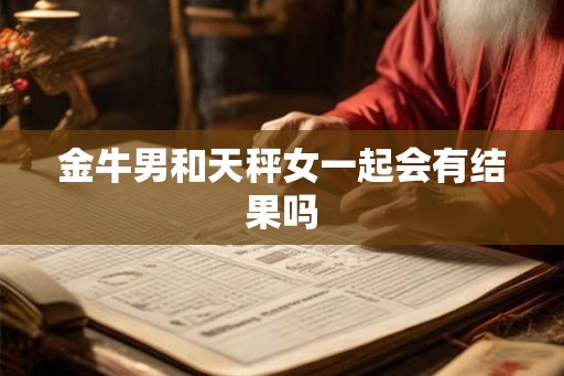 金牛男和天秤女一起会有结果吗 金牛男和天秤女一起会有结果吗
