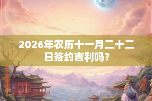2026年农历十一月二十二日签约吉利吗？