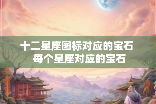 十二星座图标对应的宝石  每个星座对应的宝石