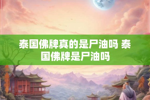 泰国佛牌真的是尸油吗 泰国佛牌是尸油吗 泰国佛牌真的是尸油吗 泰国佛牌是尸油吗