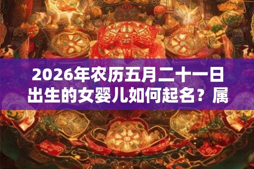 2026年农历五月二十一日出生的女婴儿如何起名？属虎女宝宝取名大全