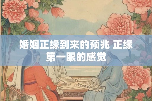 婚姻正缘到来的预兆 正缘第一眼的感觉