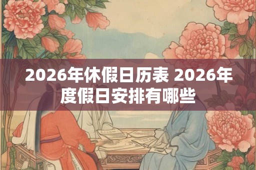 2026年休假日历表 2026年度假日安排有哪些