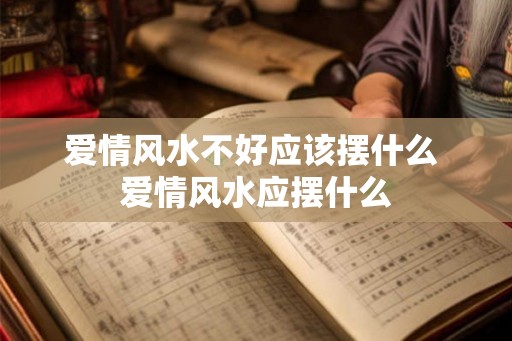 爱情风水不好应该摆什么 爱情风水应摆什么 爱情风水不好应该摆什么 爱情风水应摆什么