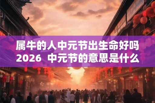 属牛的人中元节出生命好吗2026  中元节的意思是什么