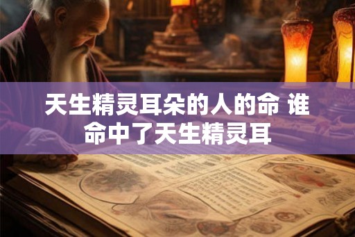 天生精灵耳朵的人的命 谁命中了天生精灵耳