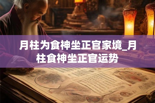 月柱为食神坐正官家境_月柱食神坐正官运势