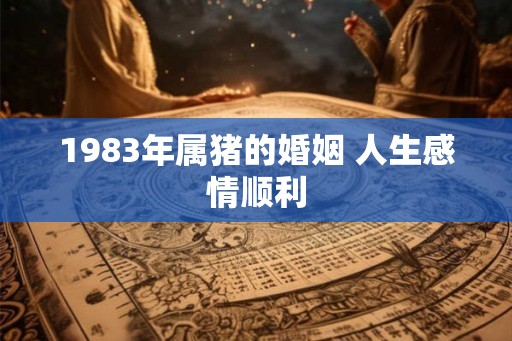 1983年属猪的婚姻 人生感情顺利