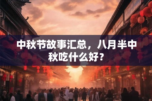中秋节故事汇总，八月半中秋吃什么好？