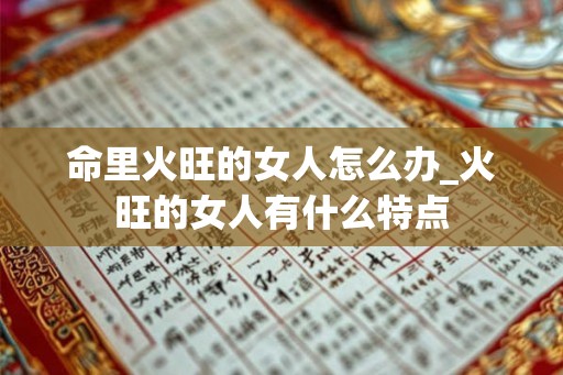 命里火旺的女人怎么办_火旺的女人有什么特点