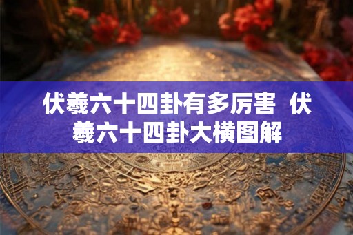 伏羲六十四卦有多厉害  伏羲六十四卦大横图解