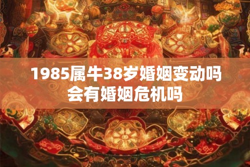 1985属牛38岁婚姻变动吗会有婚姻危机吗