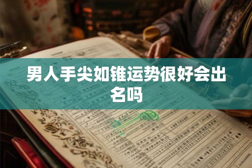 男人手尖如锥运势很好会出名吗 男人手尖如锥运势很好会出名吗