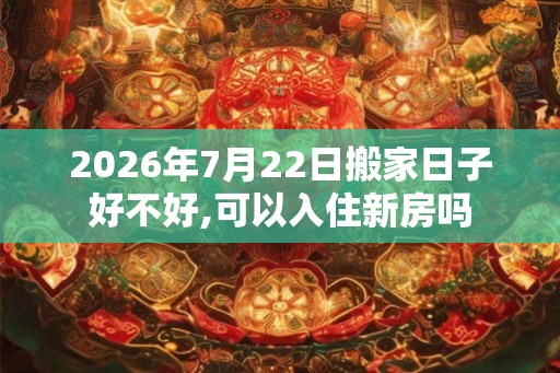 2026年7月22日搬家日子好不好,可以入住新房吗