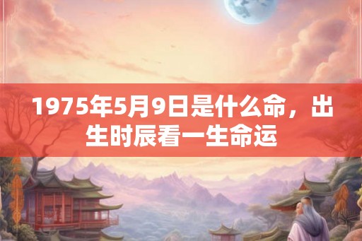 1975年5月9日是什么命，出生时辰看一生命运