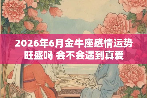 2026年6月金牛座感情运势旺盛吗 会不会遇到真爱