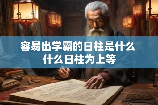 容易出学霸的日柱是什么 什么日柱为上等 容易出学霸的日柱是什么 什么日柱为上等