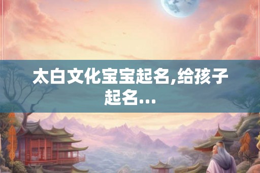太白文化宝宝起名,给孩子起名…