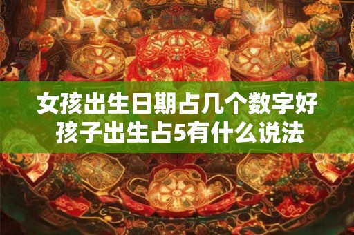 女孩出生日期占几个数字好 孩子出生占5有什么说法 女孩出生日期占几个数字好 孩子出生占5有什么说法