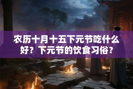 农历十月十五下元节吃什么好？下元节的饮食习俗？