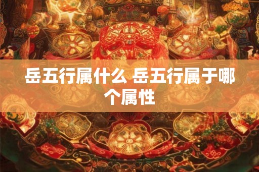 岳五行属什么 岳五行属于哪个属性