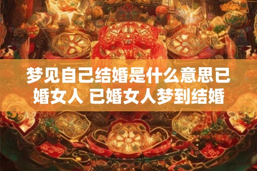 梦见自己结婚是什么意思已婚女人 已婚女人梦到结婚意味着什么