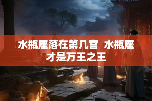 水瓶座落在第几宫  水瓶座才是万王之王