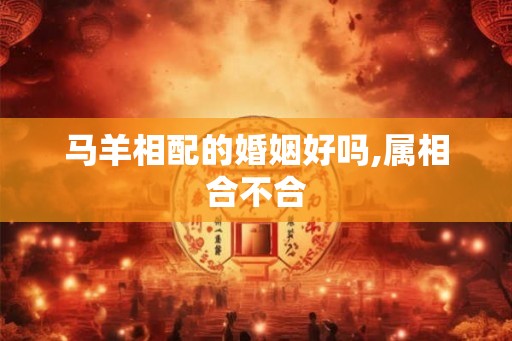 马羊相配的婚姻好吗,属相合不合
