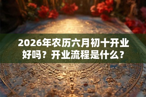 2026年农历六月初十开业好吗?开业流程是什么? 2026年农历六月初十开业好吗?开业流程是什么?