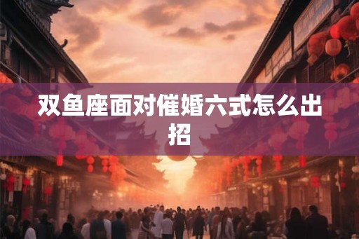 双鱼座面对催婚六式怎么出招