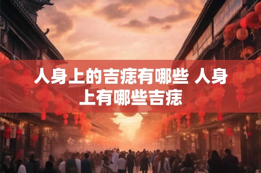 人身上的吉痣有哪些 人身上有哪些吉痣