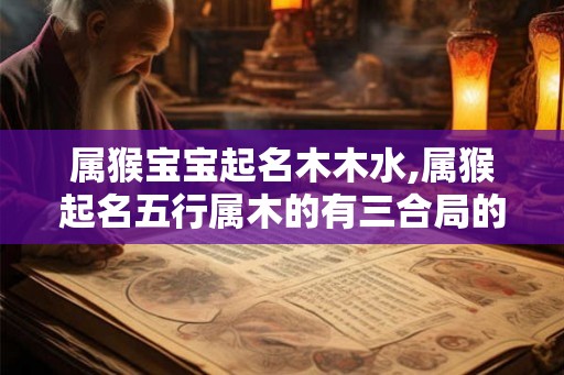 属猴宝宝起名木木水,属猴起名五行属木的有三合局的字