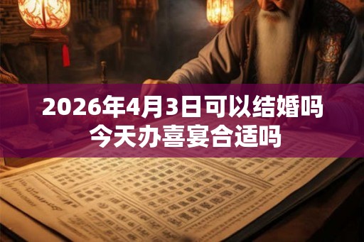 2026年4月3日可以结婚吗 今天办喜宴合适吗