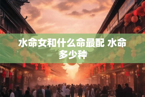 水命女和什么命最配 水命多少种