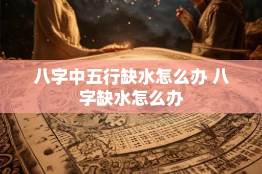 八字中五行缺水怎么办 八字缺水怎么办