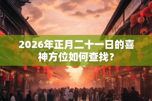 2026年正月二十一日的喜神方位如何查找? 2026年正月二十一日的喜神方位如何查找?