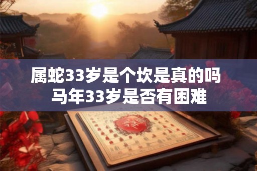 属蛇33岁是个坎是真的吗 马年33岁是否有困难 属蛇33岁是个坎是真的吗 马年33岁是否有困难