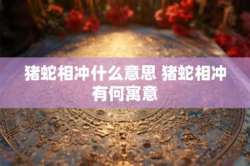 猪蛇相冲什么意思 猪蛇相冲有何寓意