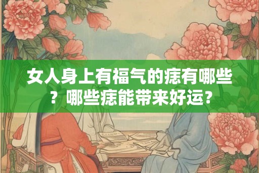 女人身上有福气的痣有哪些？哪些痣能带来好运？