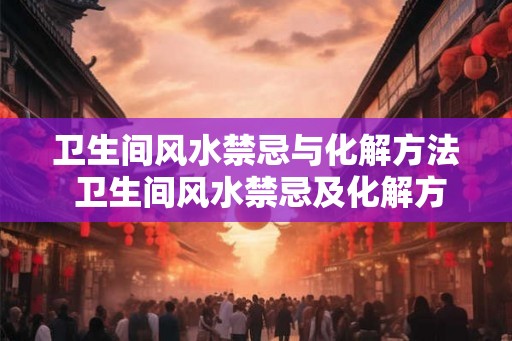 卫生间风水禁忌与化解方法 卫生间风水禁忌及化解方法