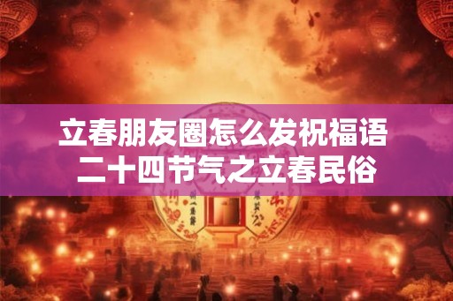 立春朋友圈怎么发祝福语 二十四节气之立春民俗