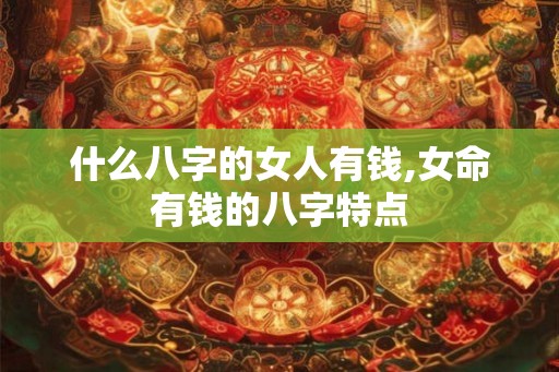 什么八字的女人有钱,女命有钱的八字特点